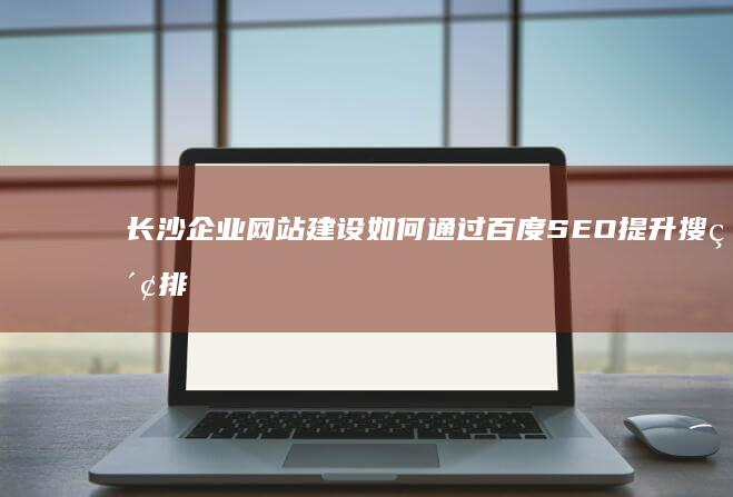 长沙企业网站建设如何通过百度SEO提升搜索排名